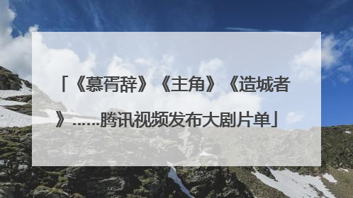 《慕胥辞》《主角》《造城者》……腾讯视频发布大剧片单