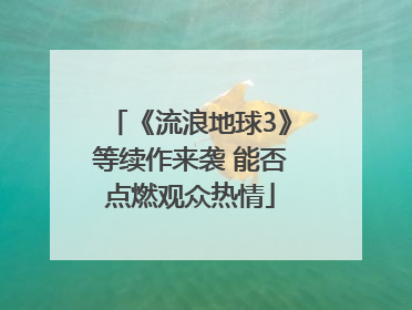 《流浪地球3》等续作来袭 能否点燃观众热情