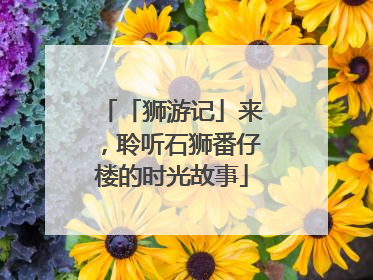 「狮游记」来，聆听石狮番仔楼的时光故事