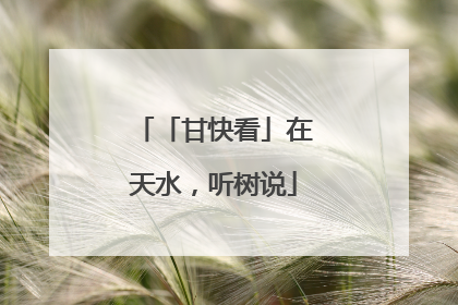「甘快看」在天水，听树说
