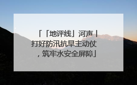 「地评线」河声丨打好防汛抗旱主动仗，筑牢水安全屏障