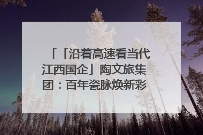 「沿着高速看当代江西国企」陶文旅集团：百年瓷脉焕新彩 文旅融合谱华章