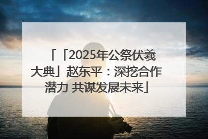 「2025年公祭伏羲大典」赵东平：深挖合作潜力 共谋发展未来