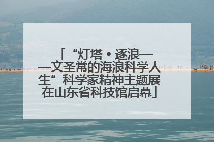 “灯塔 • 逐浪——文圣常的海浪科学人生”科学家精神主题展在山东省科技馆启幕