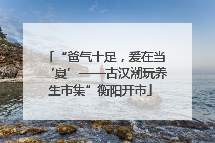 “爸气十足，爱在当‘夏’——古汉潮玩养生市集”衡阳开市