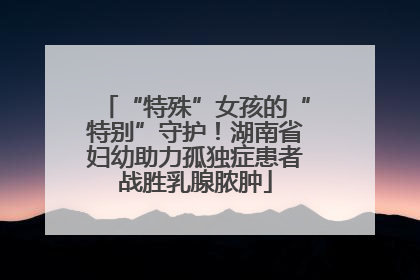 “特殊”女孩的“特别”守护！湖南省妇幼助力孤独症患者战胜乳腺脓肿