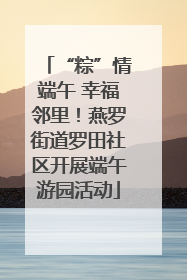 “粽”情端午 幸福邻里！燕罗街道罗田社区开展端午游园活动