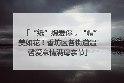 “纸”想爱你，“帽”美如花！香坊区各街道温馨爱意情满母亲节