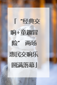 “经典交响+童趣冒险” 两场惠民交响乐圆满落幕