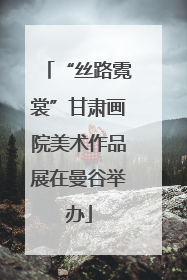 “丝路霓裳”甘肃画院美术作品展在曼谷举办