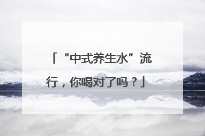 “中式养生水”流行，你喝对了吗？