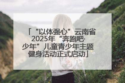 “以体强心”云南省2025年“奔跑吧·少年”儿童青少年主题健身活动正式启动