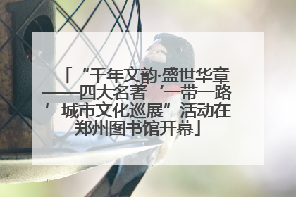 “千年文韵·盛世华章——四大名著‘一带一路’城市文化巡展”活动在郑州图书馆开幕