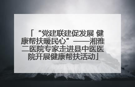 “党建联建促发展 健康帮扶暖民心”——湘雅二医院专家走进县中医医院开展健康帮扶活动