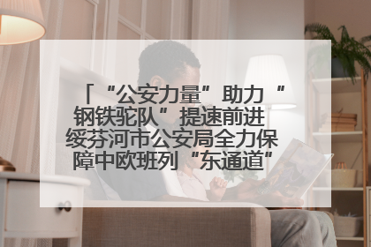 “公安力量”助力“钢铁驼队”提速前进 绥芬河市公安局全力保障中欧班列“东通道”绥芬河隧道贯通