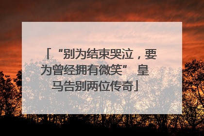 “别为结束哭泣，要为曾经拥有微笑” 皇马告别两位传奇