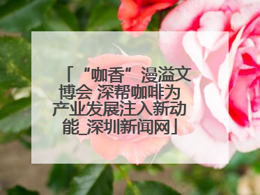 “咖香”漫溢文博会 深帮咖啡为产业发展注入新动能_深圳新闻网
