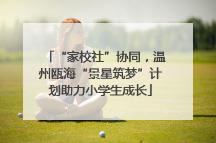 “家校社”协同，温州瓯海“景星筑梦”计划助力小学生成长