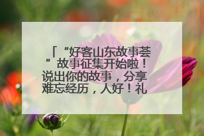 “好客山东故事荟”故事征集开始啦！说出你的故事，分享难忘经历，人好！礼品多！速来！