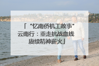 “忆南侨机工故事”云南行：重走抗战血线 赓续精神薪火