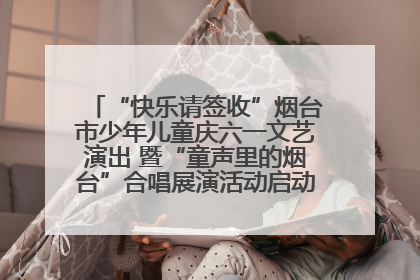 “快乐请签收”烟台市少年儿童庆六一文艺演出 暨“童声里的烟台”合唱展演活动启动仪式圆满落幕