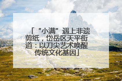 “小满”遇上非遗剪纸，岱岳区天平街道：以刀尖艺术唤醒传统文化基因