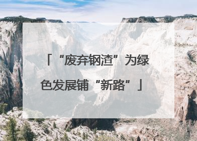 “废弃钢渣”为绿色发展铺“新路”