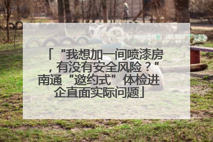 “我想加一间喷漆房，有没有安全风险？”南通“邀约式”体检进企直面实际问题