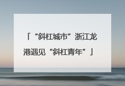 “斜杠城市”浙江龙港遇见“斜杠青年”
