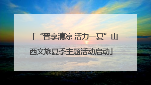 “晋享清凉 活力一夏”山西文旅夏季主题活动启动