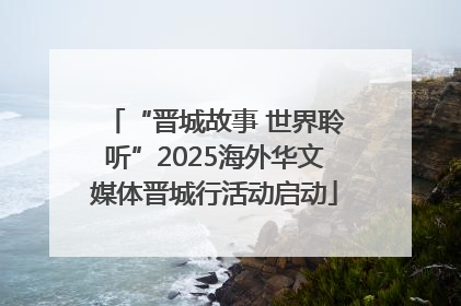“晋城故事 世界聆听”2025海外华文媒体晋城行活动启动