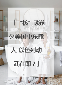 “核”谈前夕美国中东撤人 以色列动武在即？