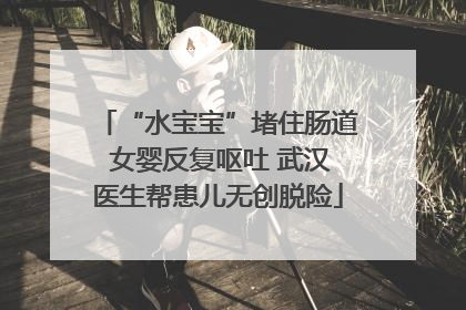 “水宝宝”堵住肠道 女婴反复呕吐 武汉医生帮患儿无创脱险