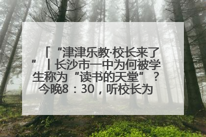 “津津乐教·校长来了”丨长沙市一中为何被学生称为“读书的天堂”？今晚8：30，听校长为你揭秘背后的秘密