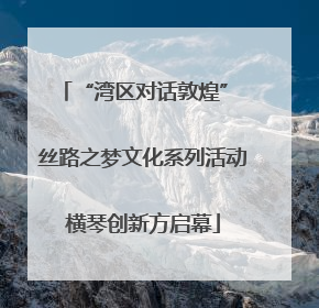 “湾区对话敦煌” 丝路之梦文化系列活动横琴创新方启幕