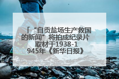 “自贡盐场生产救国的新闻”将拍成纪录片 取材于1938-1945年《新华日报》的连续报道