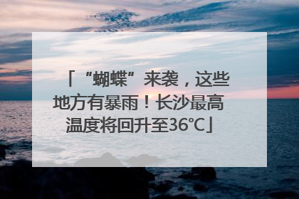 “蝴蝶”来袭，这些地方有暴雨！长沙最高温度将回升至36℃