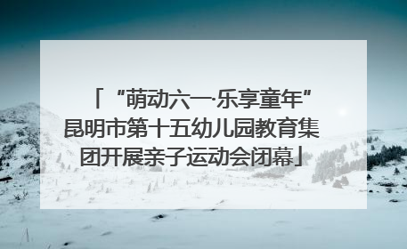 “萌动六一·乐享童年”昆明市第十五幼儿园教育集团开展亲子运动会闭幕