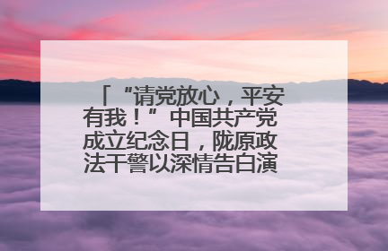 “请党放心，平安有我！”中国共产党成立纪念日，陇原政法干警以深情告白演绎“硬核”浪漫