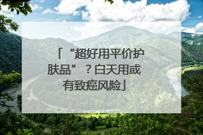 “超好用平价护肤品”？白天用或有致癌风险