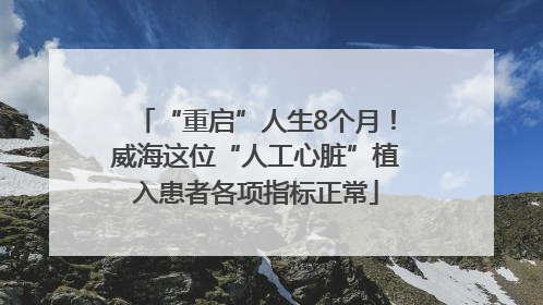 “重启”人生8个月！威海这位“人工心脏”植入患者各项指标正常