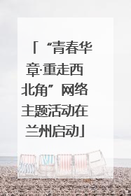 “青春华章·重走西北角”网络主题活动在兰州启动