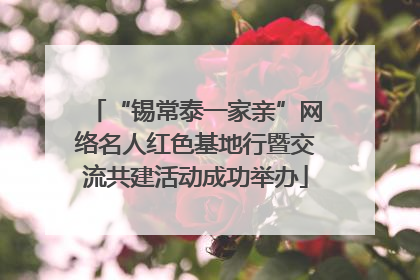 “锡常泰一家亲”网络名人红色基地行暨交流共建活动成功举办