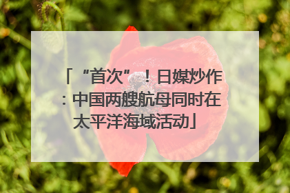 “首次”！日媒炒作：中国两艘航母同时在太平洋海域活动