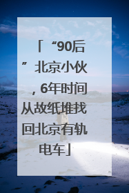 “90后”北京小伙，6年时间从故纸堆找回北京有轨电车