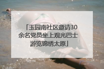 玉园南社区邀请30余名党员坐上观光巴士 游览锦绣太原