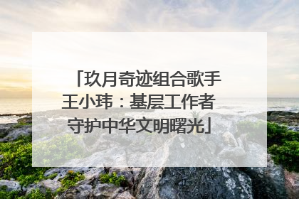 玖月奇迹组合歌手王小玮：基层工作者守护中华文明曙光