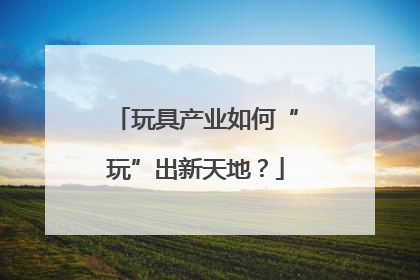 玩具产业如何“玩”出新天地？