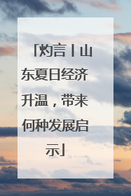 灼言丨山东夏日经济升温，带来何种发展启示
