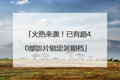 火热来袭！已有超40部影片锁定暑期档